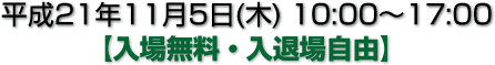 平成21年11月5日(木)　10:00-17:00【入場無料・入退場自由】