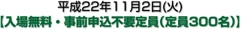 平成22年11月5日(木) 【入場無料・事前申込不要（定員300名）】